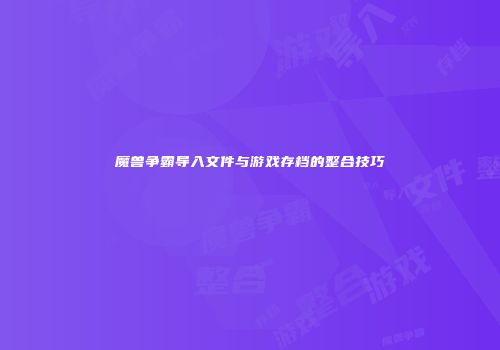 魔兽争霸导入文件与游戏存档的整合技巧