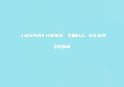 《明日方舟》设置指南：告别沉迷，轻松管理游戏时间