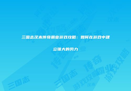 三国志汉末传奇霸业游戏攻略：如何在游戏中建立强大的势力