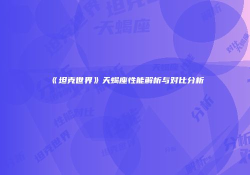 《坦克世界》天蝎座性能解析与对比分析