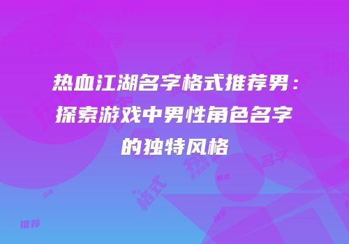 热血江湖名字格式推荐男：探索游戏中男性角色名字的独特风格