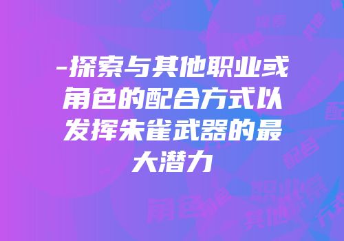 -探索与其他职业或角色的配合方式以发挥朱雀武器的最大潜力