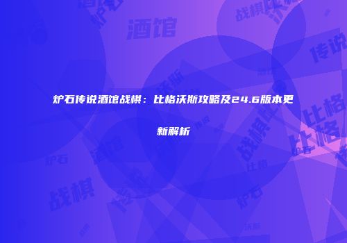 炉石传说酒馆战棋：比格沃斯攻略及24.6版本更新解析