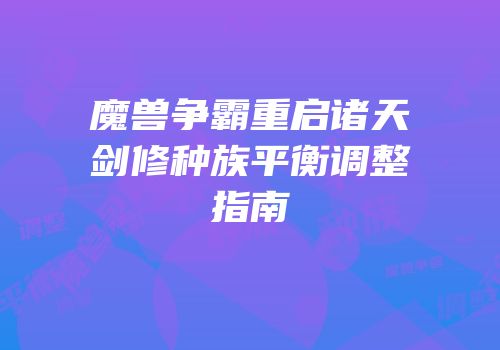 魔兽争霸重启诸天剑修种族平衡调整指南