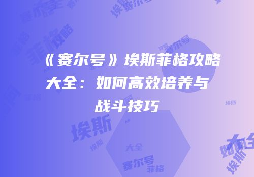 《赛尔号》埃斯菲格攻略大全：如何高效培养与战斗技巧