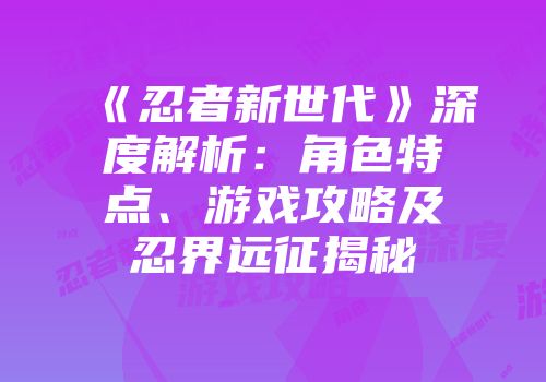 《忍者新世代》深度解析：角色特点、游戏攻略及忍界远征揭秘