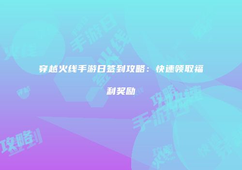 穿越火线手游日签到攻略：快速领取福利奖励