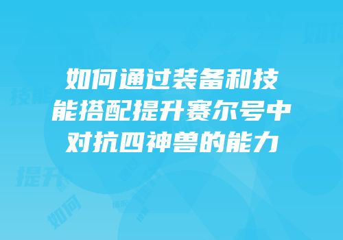 如何通过装备和技能搭配提升赛尔号中对抗四神兽的能力