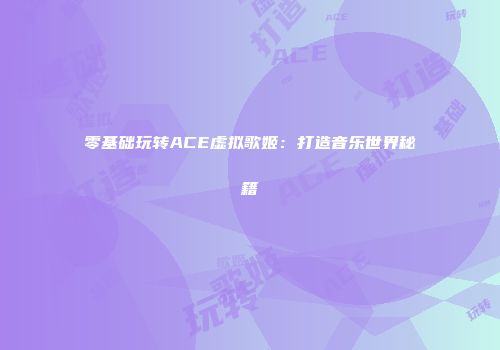 零基础玩转ACE虚拟歌姬：打造音乐世界秘籍