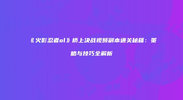 《火影忍者ol》桥上决战视频副本通关秘籍:策略与技巧全解析