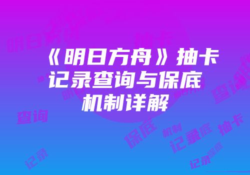 《明日方舟》抽卡记录查询与保底机制详解