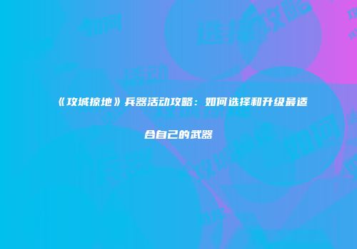 《攻城掠地》兵器活动攻略：如何选择和升级最适合自己的武器
