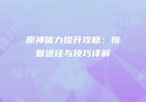原神体力提升攻略：恢复途径与技巧详解
