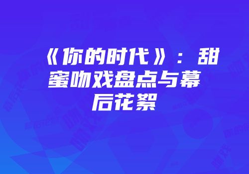 《你的时代》：甜蜜吻戏盘点与幕后花絮