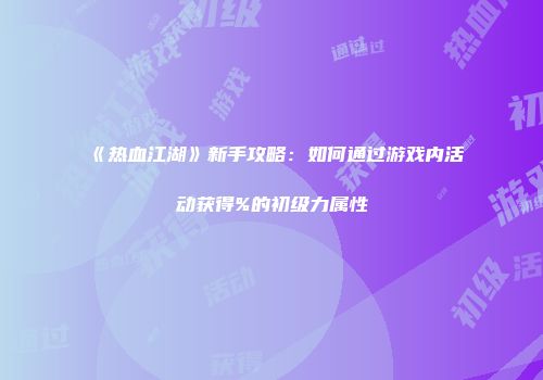 《热血江湖》新手攻略：如何通过游戏内活动获得%的初级力属性