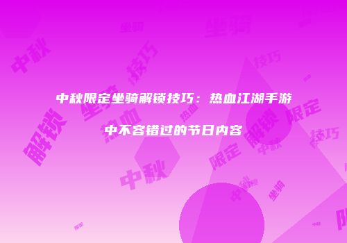 中秋限定坐骑解锁技巧：热血江湖手游中不容错过的节日内容