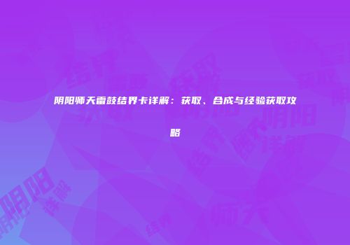 阴阳师天雷鼓结界卡详解：获取、合成与经验获取攻略