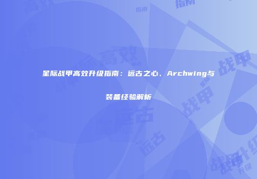 星际战甲高效升级指南：远古之心、Archwing与装备经验解析