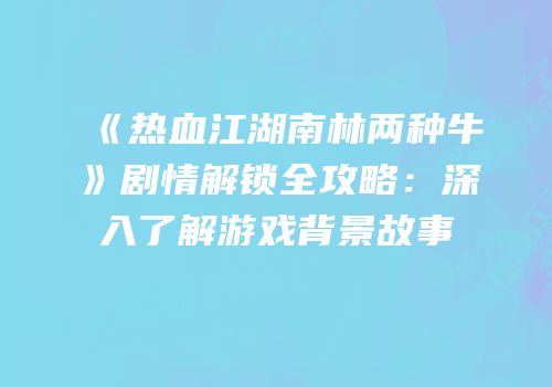 《热血江湖南林两种牛》剧情解锁全攻略：深入了解游戏背景故事