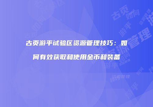 古页游平试验区资源管理技巧：如何有效获取和使用金币和装备