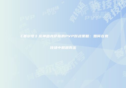 《赛尔号》龙神哈克萨斯的PVP对战策略：如何在竞技场中脱颖而出