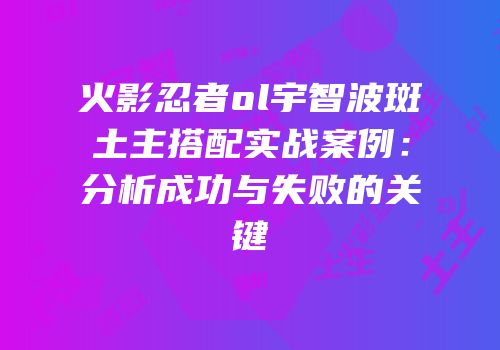 火影忍者ol宇智波斑土主搭配实战案例:分析成功与失败的关键