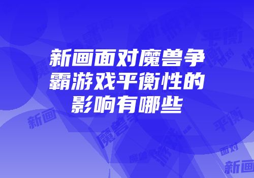 新画面对魔兽争霸游戏平衡性的影响有哪些