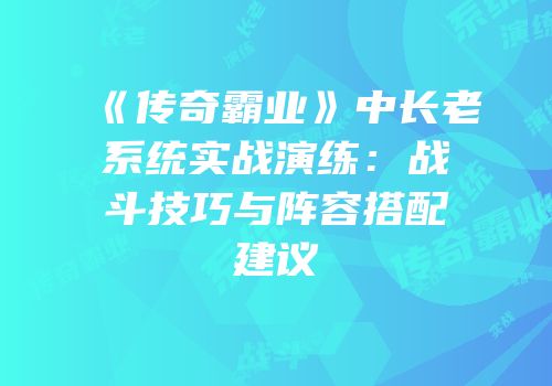 《传奇霸业》中长老系统实战演练:战斗技巧与阵容搭配建议
