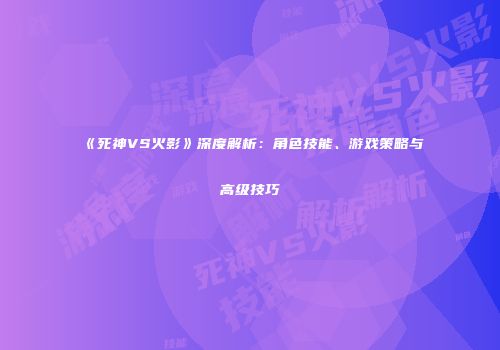 《死神VS火影》深度解析：角色技能、游戏策略与高级技巧