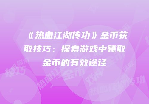 《热血江湖传功》金币获取技巧：探索游戏中赚取金币的有效途径