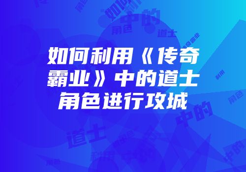 如何利用《传奇霸业》中的道士角色进行攻城