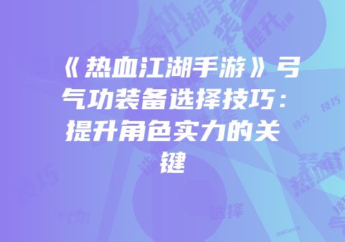 《热血江湖手游》弓气功装备选择技巧：提升角色实力的关键