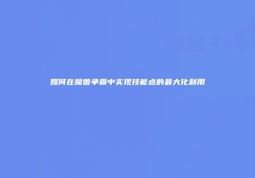 如何在魔兽争霸中实现技能点的最大化利用