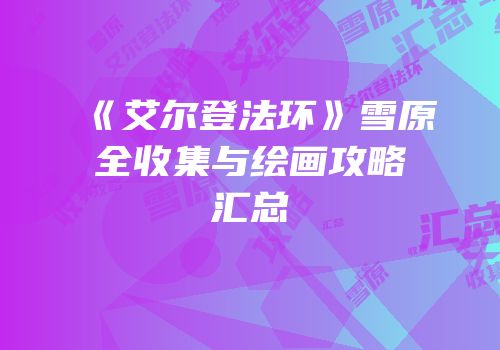 《艾尔登法环》雪原全收集与绘画攻略汇总