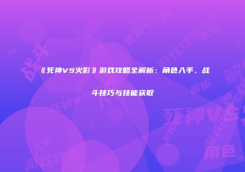《死神VS火影》游戏攻略全解析：角色入手、战斗技巧与技能获取