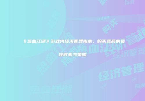 《热血江湖》游戏内经济管理指南：购买蓝药的最佳时机与策略