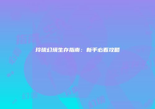 玲珑幻境生存指南：新手必看攻略