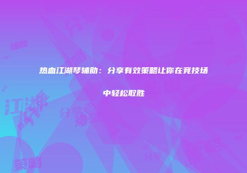 热血江湖琴辅助：分享有效策略让你在竞技场中轻松取胜
