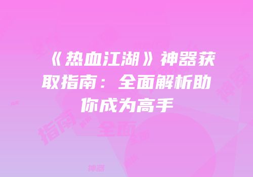 《热血江湖》神器获取指南：全面解析助你成为高手
