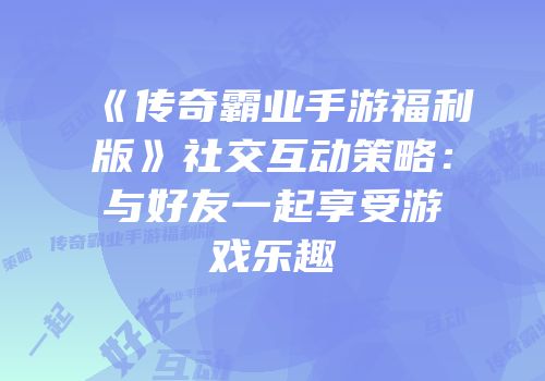 《传奇霸业手游福利版》社交互动策略：与好友一起享受游戏乐趣