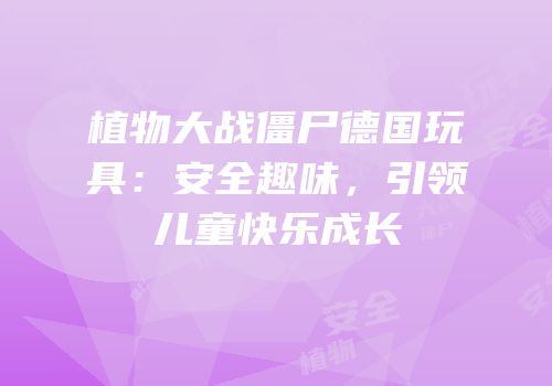 植物大战僵尸德国玩具：安全趣味，引领儿童快乐成长
