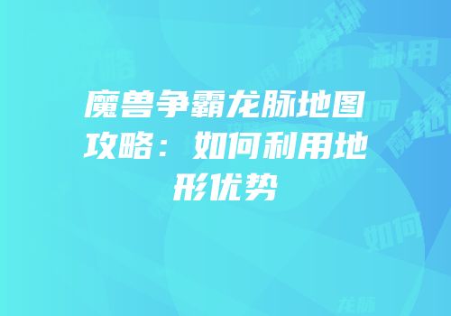 魔兽争霸龙脉地图攻略：如何利用地形优势