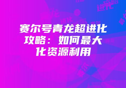 赛尔号青龙超进化攻略：如何最大化资源利用