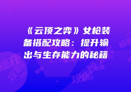 《云顶之弈》女枪装备搭配攻略：提升输出与生存能力的秘籍