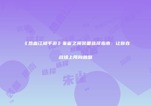 《热血江湖手游》朱雀之翼装备选择指南：让你在战场上所向披靡