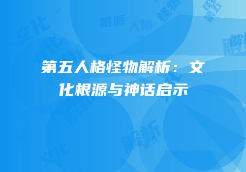 第五人格怪物解析：文化根源与神话启示