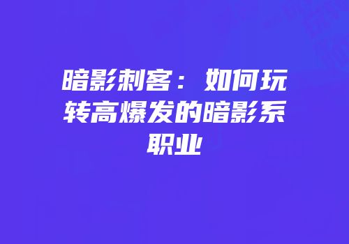 暗影刺客：如何玩转高爆发的暗影系职业