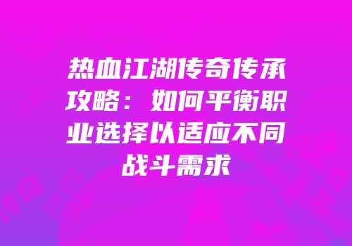 热血江湖传奇传承攻略：如何平衡职业选择以适应不同战斗需求