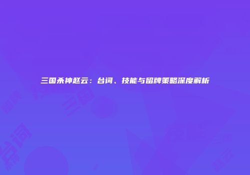 三国杀神赵云：台词、技能与留牌策略深度解析