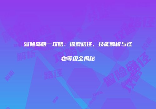 冒险岛船一攻略：探索路径、技能解析与怪物等级全揭秘